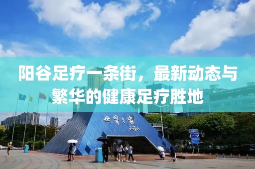 陽谷足療一條街，最新動(dòng)態(tài)與繁華的健康足療勝地