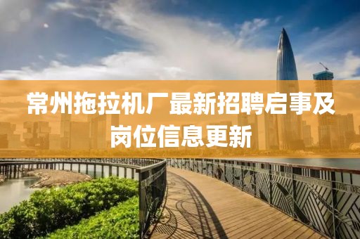 常州拖拉機(jī)廠最新招聘啟事及崗位信息更新