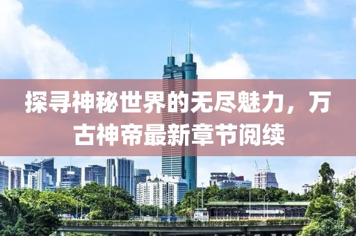 探尋神秘世界的無盡魅力，萬古神帝最新章節(jié)閱續(xù)