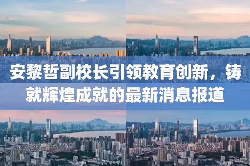 安黎哲副校長引領(lǐng)教育創(chuàng)新，鑄就輝煌成就的最新消息報(bào)道