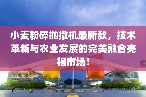 小麥粉碎拋撒機(jī)最新款，技術(shù)革新與農(nóng)業(yè)發(fā)展的完美融合亮相市場(chǎng)！