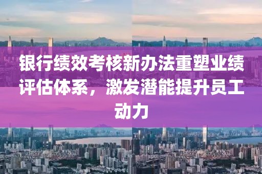 銀行績效考核新辦法重塑業(yè)績評估體系，激發(fā)潛能提升員工動力