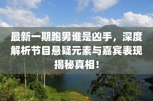 最新一期跑男誰是兇手，深度解析節(jié)目懸疑元素與嘉賓表現(xiàn)揭秘真相！