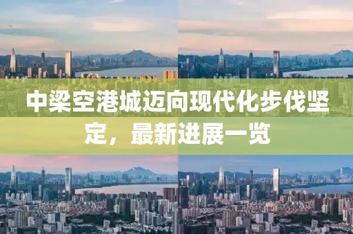 中梁空港城邁向現(xiàn)代化步伐堅定，最新進展一覽