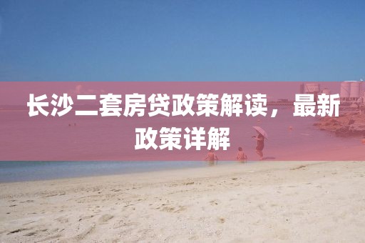 長沙二套房貸政策解讀，最新政策詳解