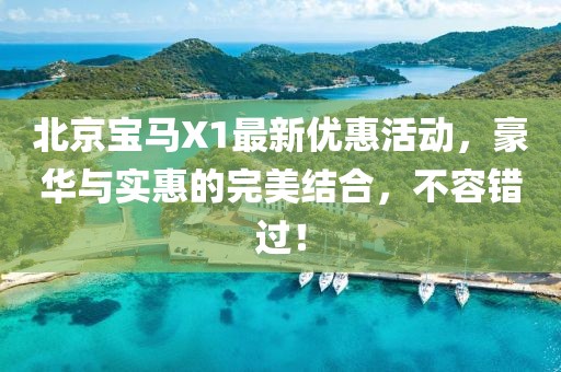 北京寶馬X1最新優(yōu)惠活動，豪華與實惠的完美結(jié)合，不容錯過！