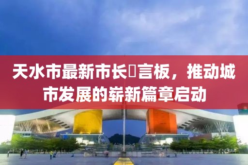 天水市最新市長畄言板，推動城市發(fā)展的嶄新篇章啟動