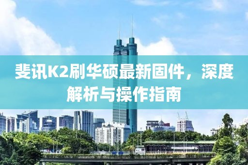 斐訊K2刷華碩最新固件，深度解析與操作指南