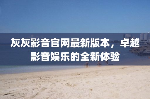 灰灰影音官網(wǎng)最新版本，卓越影音娛樂的全新體驗