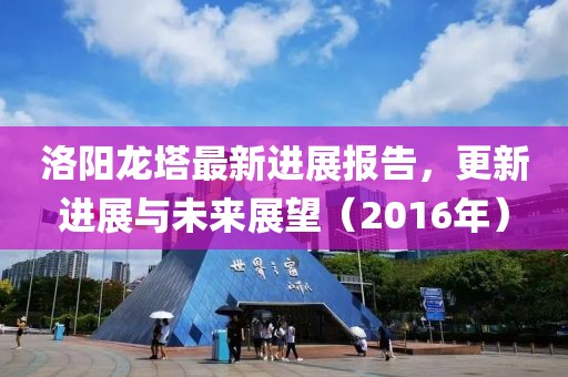 洛陽(yáng)龍塔最新進(jìn)展報(bào)告，更新進(jìn)展與未來(lái)展望（2016年）