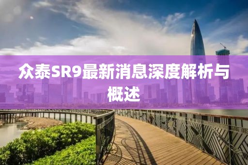 眾泰SR9最新消息深度解析與概述