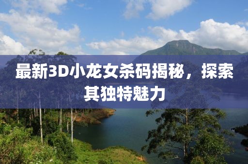 最新3D小龍女殺碼揭秘，探索其獨特魅力