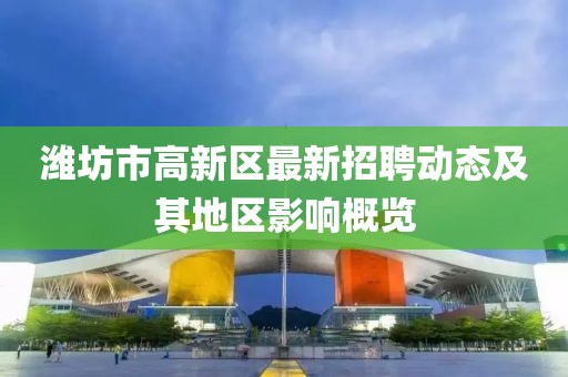 濰坊市高新區(qū)最新招聘動態(tài)及其地區(qū)影響概覽