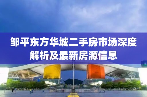 鄒平東方華城二手房市場深度解析及最新房源信息
