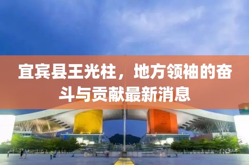 宜賓縣王光柱，地方領袖的奮斗與貢獻最新消息