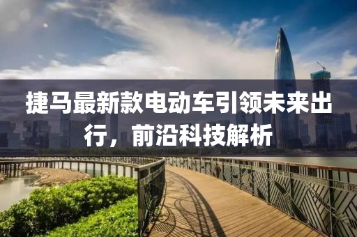 捷馬最新款電動車引領未來出行，前沿科技解析