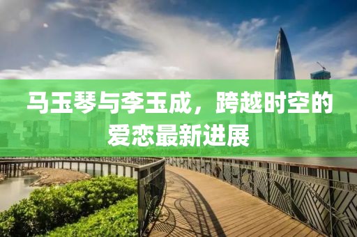 馬玉琴與李玉成，跨越時空的愛戀最新進展