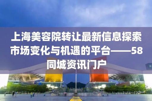 上海美容院轉(zhuǎn)讓最新信息探索市場變化與機(jī)遇的平臺(tái)——58同城資訊門戶