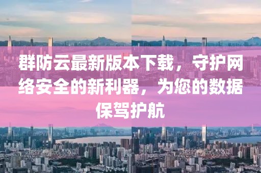 群防云最新版本下載，守護(hù)網(wǎng)絡(luò)安全的新利器，為您的數(shù)據(jù)保駕護(hù)航