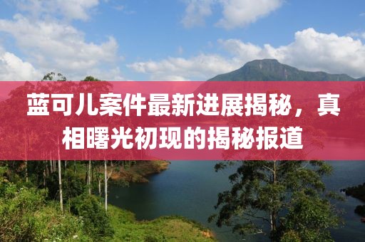 藍(lán)可兒案件最新進(jìn)展揭秘，真相曙光初現(xiàn)的揭秘報道