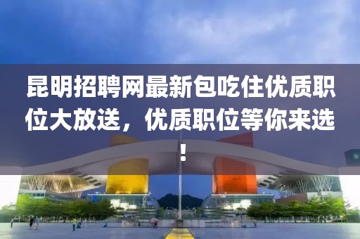 昆明招聘網(wǎng)最新包吃住優(yōu)質(zhì)職位大放送，優(yōu)質(zhì)職位等你來選！