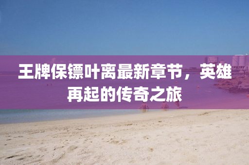 王牌保鏢葉離最新章節(jié)，英雄再起的傳奇之旅