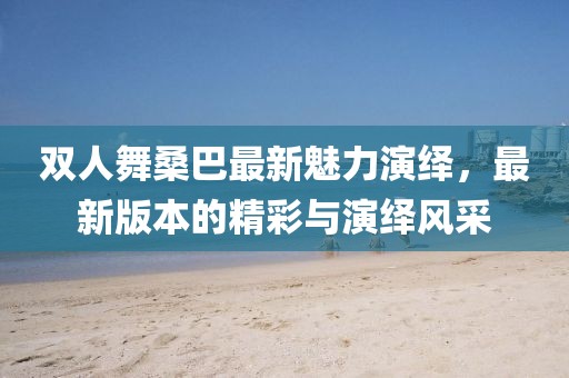 雙人舞桑巴最新魅力演繹，最新版本的精彩與演繹風(fēng)采