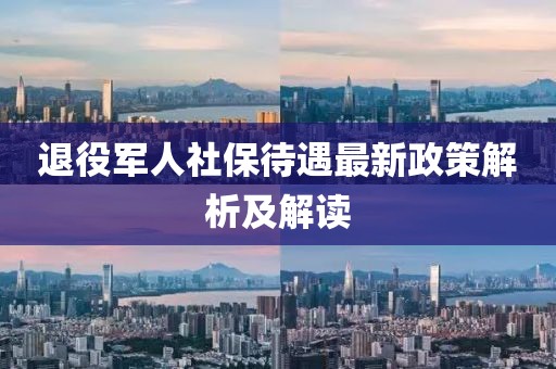 退役軍人社保待遇最新政策解析及解讀