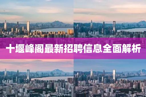 十堰峰閣最新招聘信息全面解析