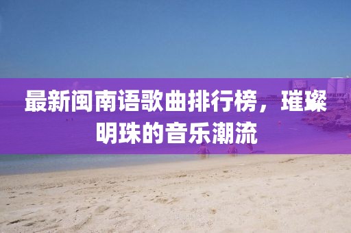 最新閩南語歌曲排行榜，璀璨明珠的音樂潮流