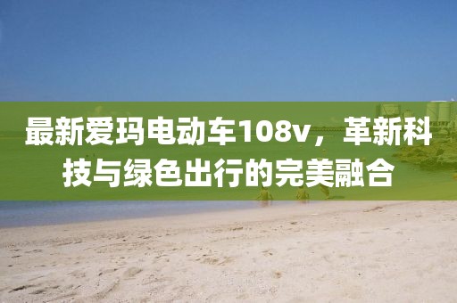 最新愛瑪電動車108v，革新科技與綠色出行的完美融合