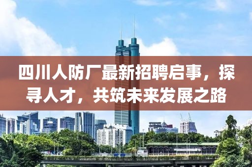 四川人防廠最新招聘啟事，探尋人才，共筑未來發(fā)展之路