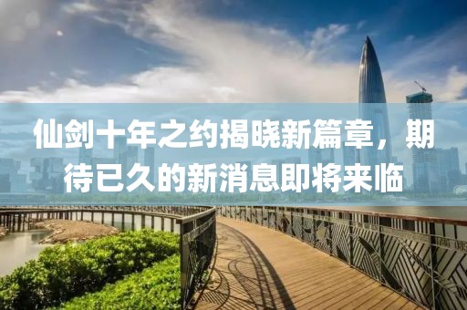 仙劍十年之約揭曉新篇章，期待已久的新消息即將來臨