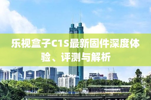樂視盒子C1S最新固件深度體驗(yàn)、評測與解析