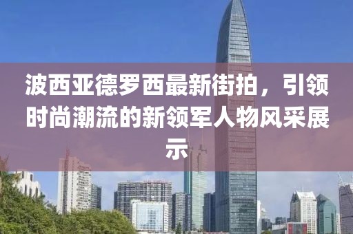 波西亞德羅西最新街拍，引領(lǐng)時尚潮流的新領(lǐng)軍人物風(fēng)采展示