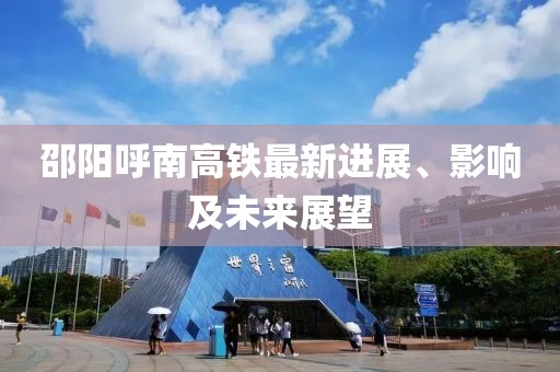 邵陽呼南高鐵最新進(jìn)展、影響及未來展望