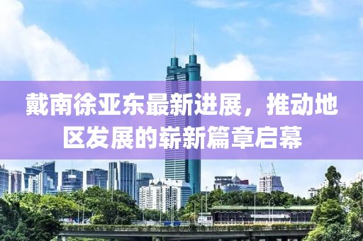 戴南徐亞東最新進(jìn)展，推動地區(qū)發(fā)展的嶄新篇章啟幕
