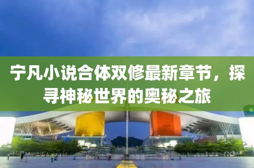 寧凡小說(shuō)合體雙修最新章節(jié)，探尋神秘世界的奧秘之旅