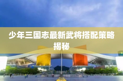 少年三國(guó)志最新武將搭配策略揭秘