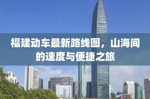 福建動(dòng)車最新路線圖，山海間的速度與便捷之旅