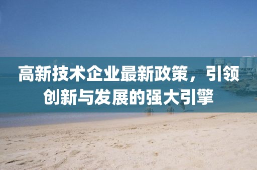 高新技術企業(yè)最新政策，引領創(chuàng)新與發(fā)展的強大引擎