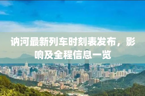 訥河最新列車時(shí)刻表發(fā)布，影響及全程信息一覽