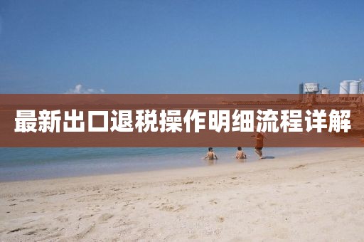 最新出口退稅操作明細(xì)流程詳解