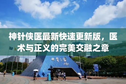 神針俠醫(yī)最新快速更新版，醫(yī)術與正義的完美交融之章
