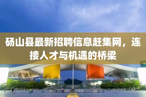 碭山縣最新招聘信息趕集網(wǎng)，連接人才與機遇的橋梁