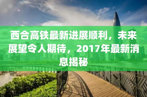 西合高鐵最新進展順利，未來展望令人期待，2017年最新消息揭秘