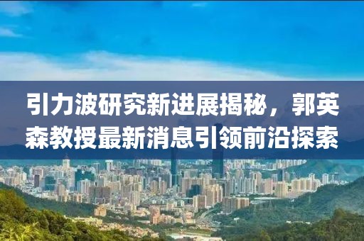 引力波研究新進(jìn)展揭秘，郭英森教授最新消息引領(lǐng)前沿探索