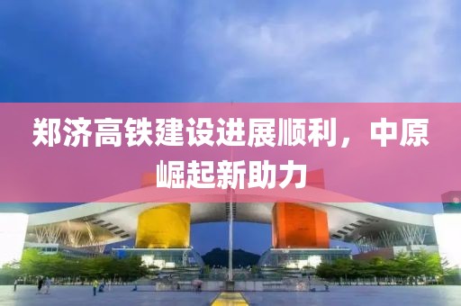 鄭濟(jì)高鐵建設(shè)進(jìn)展順利，中原崛起新助力
