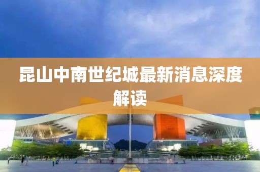 昆山中南世紀城最新消息深度解讀