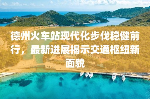 德州火車站現(xiàn)代化步伐穩(wěn)健前行，最新進展揭示交通樞紐新面貌